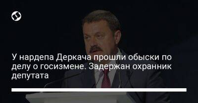 У нардепа Деркача прошли обыски по делу о госизмене. Задержан охранник депутата - liga.net - Украина