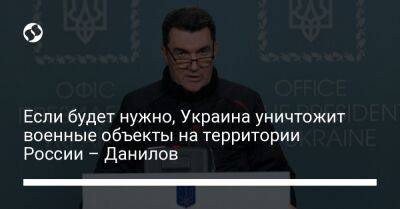 Алексей Данилов - Если будет нужно, Украина уничтожит военные объекты на территории России – Данилов - liga.net - Россия - Украина