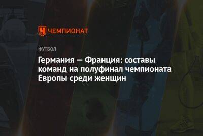 Германия — Франция: составы команд на полуфинал чемпионата Европы среди женщин - championat.com - Австрия - Англия - Лондон - Германия - Франция - Швеция - Голландия