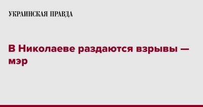 В Николаеве раздаются взрывы — мэр - pravda.com.ua - Харьков