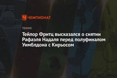 Рафаэль Надаль - Фритц Тейлор - Тейлор Фритц высказался о снятии Рафаэля Надаля перед полуфиналом Уимблдона с Кирьосом - championat.com - США