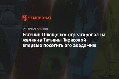 Татьяна Тарасова - Алин Загитов - Евгений Плющенко - Евгений Плющенко отреагировал на желание Татьяны Тарасовой впервые посетить его академию - championat.com