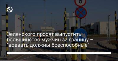 Владимир Зеленский - Зеленского просят выпустить большинство мужчин за границу – "воевать должны боеспособные" - liga.net - Украина