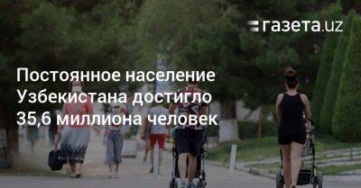 Постоянное население Узбекистана достигло 35,6 миллиона человек - gazeta.uz - Узбекистан - Навоийской обл. - Ташкент