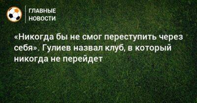 Аяз Гулиев - «Никогда бы не смог переступить через себя». Гулиев назвал клуб, в который никогда не перейдет - bombardir.ru