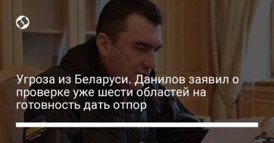 Владимир Зеленский - Александр Лукашенко - Алексей Данилов - Угроза из Беларуси. Данилов заявил о проверке уже шести областей на готовность дать отпор - liga.net - Россия - Украина - Киевская обл. - Белоруссия - Сумская обл. - Черниговская обл. - Житомирская обл.