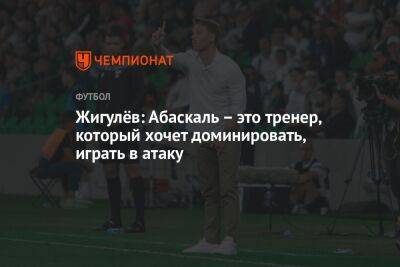 Гильермо Абаскаль - Жигулёв: Абаскаль – это тренер, который хочет доминировать, играть в атаку - championat.com - Москва