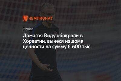 Домагоя Виду обокрали в Хорватии, вынеся из дома ценности на сумму € 600 тыс. - championat.com - Турция - Хорватия - Загреб