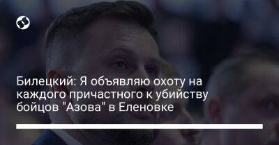 Андрей Билецкий - Билецкий: Я объявляю охоту на каждого причастного к убийству бойцов "Азова" в Еленовке - liga.net - Россия - Украина