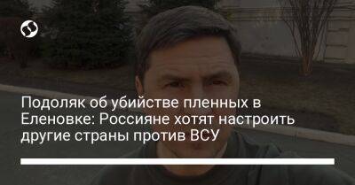 Подоляк об убийстве пленных в Еленовке: Россияне хотят настроить другие страны против ВСУ - liga.net - Россия - США - Украина