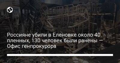 Россияне убили в Еленовке около 40 пленных, 130 человек были ранены — Офис генпрокурора - liga.net - Россия - Украина - Донецкая обл.