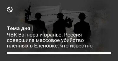 Евгений Пригожин - Тема дня | ЧВК Вагнера и вранье. Россия совершила массовое убийство пленных в Еленовке: что известно - liga.net - Россия - Украина