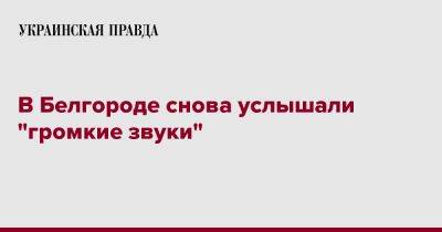 Вячеслав Гладков - В Белгороде снова услышали "громкие звуки" - pravda.com.ua - Россия - Белгородская обл. - Белгород