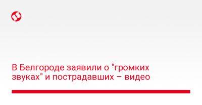 Вячеслав Гладков - В Белгороде заявили о "громких звуках" и пострадавших – видео - liga.net - Россия - Украина - Белгород