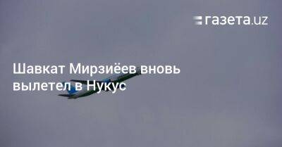 Шавкат Мирзиеев - Шавкат Мирзиёев вновь вылетел в Нукус - gazeta.uz - Узбекистан