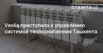 Veolia приступила к управлению системой теплоснабжения Ташкента - gazeta.uz - Узбекистан - Ташкент - район Сергелийский, Ташкент