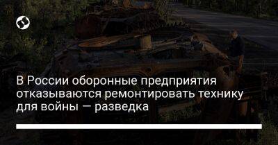 В России оборонные предприятия отказываются ремонтировать технику для войны — разведка - liga.net - Россия - Украина