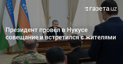 Президент провёл в Нукусе совещание и встретился с жителями - gazeta.uz - Узбекистан