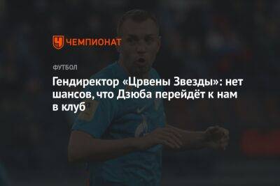 Артем Дзюбы - Дмитрий Зимин - Гендиректор «Црвены Звезды»: нет шансов, что Дзюба перейдёт к нам в клуб - championat.com - Санкт-Петербург - Сербия