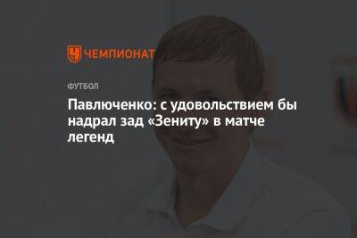 Роман Павлюченко - Павлюченко: с удовольствием бы надрал зад «Зениту» в матче легенд - championat.com - Москва - Россия - Санкт-Петербург