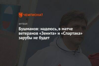 Евгений Бушманов - Егор Кабак - Бушманов: надеюсь, в матче ветеранов «Зенита» и «Спартака» зарубы не будет - championat.com - Россия - Санкт-Петербург