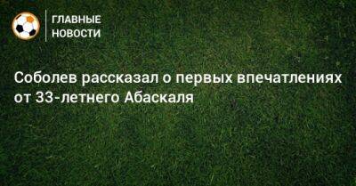 Александр Соболев - Гильермо Абаскаль - Соболев рассказал о первых впечатлениях от 33-летнего Абаскаля - bombardir.ru - Россия