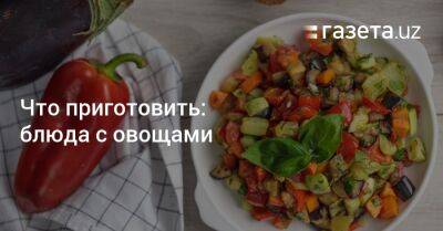 Что приготовить: блюда с овощами - gazeta.uz - Узбекистан