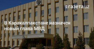 В Каракалпакстане назначен новый глава МВД - gazeta.uz - Узбекистан