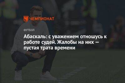 Гильермо Абаскаль - Абаскаль: с уважением отношусь к работе судей. Жалобы на них — пустая трата времени - championat.com - Греция