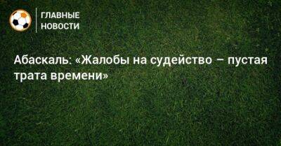 Гильермо Абаскаль - Абаскаль: «Жалобы на судейство – пустая трата времени» - bombardir.ru - Краснодар - Греция