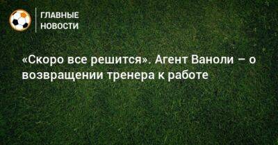 Паоло Ваноль - «Скоро все решится». Агент Ваноли – о возвращении тренера к работе - bombardir.ru