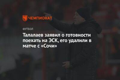 Андрей Талалаев - Талалаев заявил о готовности поехать на ЭСК, его удалили в матче с «Сочи» - championat.com - Сочи