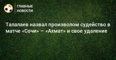 Андрей Талалаев - Талалаев назвал произволом судейство в матче «Сочи» – «Ахмат» и свое удаление - bombardir.ru - Сочи