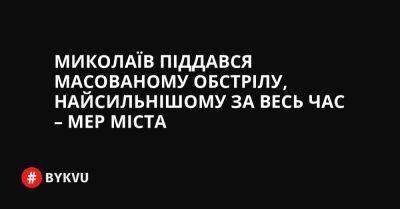 Миколаїв піддався масованому обстрілу, найсильнішому за весь час – мер міста - bykvu.com - Украина - місто Миколаїв - Twitter