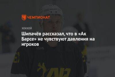 Вадим Шипачев - Олег Знарк - Шипачёв рассказал, что в «Ак Барсе» не чувствуют давления на игроков - championat.com
