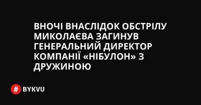 Вночі внаслідок обстрілу Миколаєва загинув генеральний директор компанії «Нібулон» з дружиною - bykvu.com - Украина - місто Миколаїв - Twitter