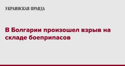 В Болгарии произошел взрыв на складе боеприпасов - pravda.com.ua - Болгария