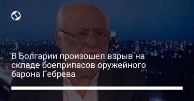 В Болгарии произошел взрыв на складе боеприпасов оружейного барона Гебрева - liga.net - Россия - Украина - Болгария