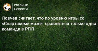 Евгений Ловчев - Гильермо Абаскаль - Ловчев считает, что по уровню игры со «Спартаком» может сравниться только одна команда в РПЛ - bombardir.ru - Оренбург