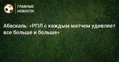 Гильермо Абаскаль - Абаскаль: «РПЛ с каждым матчем удивляет все больше и больше» - bombardir.ru - Оренбург