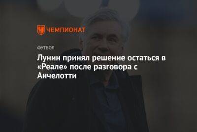 Андрей Лунин - Карло Анчелотти - Лунин принял решение остаться в «Реале» после разговора с Анчелотти - championat.com - Украина