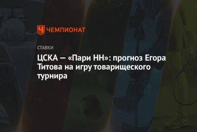 Егор Титов - Федор Чалов - ЦСКА — «Пари НН»: прогноз Егора Титова на игру товарищеского турнира - championat.com - Москва - Россия - Сочи