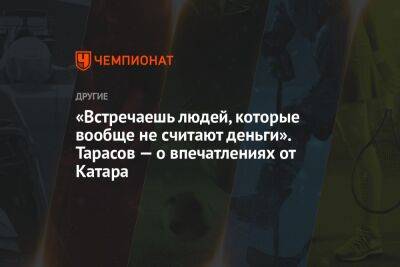 София Колодкина - «Встречаешь людей, которые вообще не считают деньги». Тарасов — о впечатлениях от Катара - championat.com - Россия - Польша - Катар