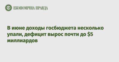 В июне доходы госбюджета несколько упали, дефицит вырос почти до $5 миллиардов - epravda.com.ua - Украина