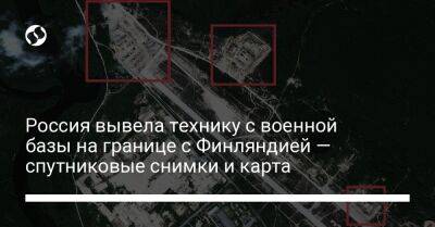 Россия вывела технику с военной базы на границе с Финляндией — спутниковые снимки и карта - liga.net - Россия - Украина - Швеция - Финляндия