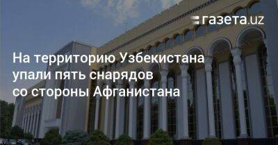 На территорию Узбекистана упали пять снарядов предположительно со стороны Афганистана - gazeta.uz - Узбекистан - Афганистан