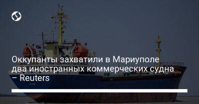Оккупанты захватили в Мариуполе два иностранных коммерческих судна – Reuters - liga.net - Украина - ДНР - Донецк - Мариуполь - Панама - Либерия - Reuters