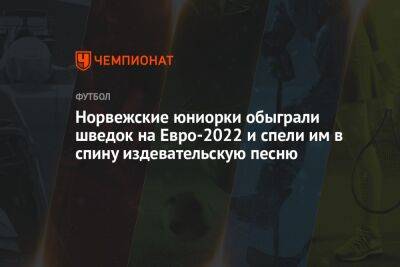 На Евро - Норвежские юниорки обыграли шведок на Евро-2022 и спели им в спину издевательскую песню - championat.com - Норвегия - Англия - Германия - Швеция - Чехия