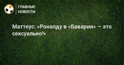 Криштиану Роналду - Маттеус: «Роналду в «Баварии» – это сексуально!» - bombardir.ru - Германия