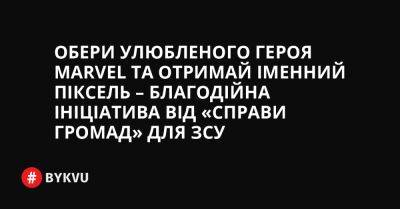 Обери улюбленого героя Marvel та отримай іменний піксель – благодійна ініціатива від «Справи Громад» для ЗСУ - bykvu.com - Украина